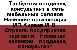 Требуется продавец-консультант в сеть мебельных салонов › Название организации ­ ИП Киреев И.В. › Отрасль предприятия ­ торговля › Название вакансии ­ продавец-консультант › Подчинение ­ ИП Киреев И.В. - Белгородская обл., Старооскольский р-н, Старый Оскол г. Работа » Вакансии   